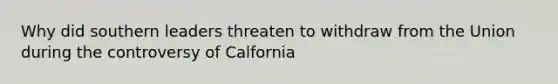 Why did southern leaders threaten to withdraw from the Union during the controversy of Calfornia