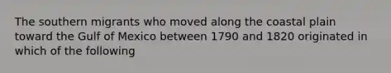The southern migrants who moved along the coastal plain toward the Gulf of Mexico between 1790 and 1820 originated in which of the following