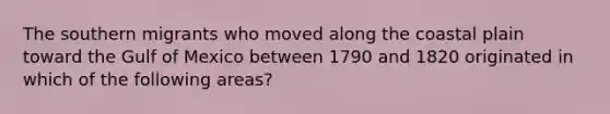 The southern migrants who moved along the coastal plain toward the Gulf of Mexico between 1790 and 1820 originated in which of the following areas?