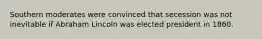 Southern moderates were convinced that secession was not inevitable if Abraham Lincoln was elected president in 1860.