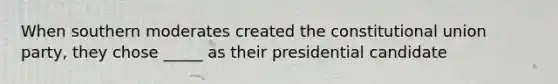 When southern moderates created the constitutional union party, they chose _____ as their presidential candidate