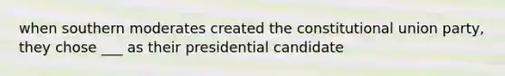 when southern moderates created the constitutional union party, they chose ___ as their presidential candidate