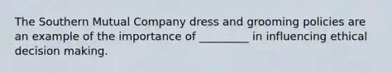 The Southern Mutual Company dress and grooming policies are an example of the importance of _________ in influencing ethical decision making.