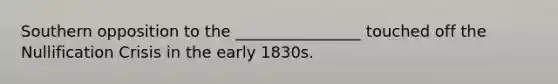 Southern opposition to the ________________ touched off the Nullification Crisis in the early 1830s.