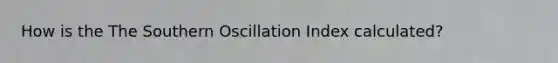 How is the The Southern Oscillation Index calculated?