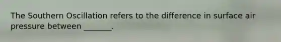 The Southern Oscillation refers to the difference in surface air pressure between _______.
