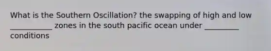 What is the Southern Oscillation? the swapping of high and low ___________ zones in the south pacific ocean under _________ conditions