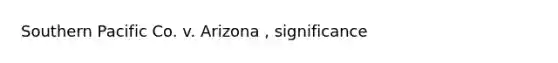 Southern Pacific Co. v. Arizona , significance