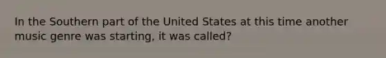 In the Southern part of the United States at this time another music genre was starting, it was called?