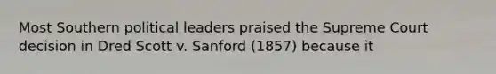 Most Southern political leaders praised the Supreme Court decision in Dred Scott v. Sanford (1857) because it