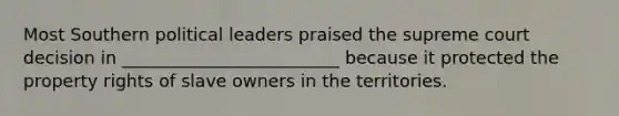 Most Southern political leaders praised the supreme court decision in _________________________ because it protected the property rights of slave owners in the territories.