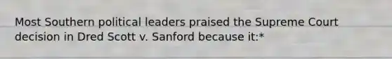 Most Southern political leaders praised the Supreme Court decision in Dred Scott v. Sanford because it:*