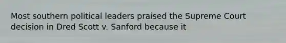 Most southern political leaders praised the Supreme Court decision in Dred Scott v. Sanford because it