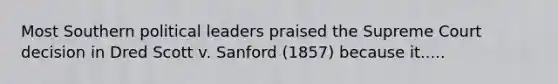 Most Southern political leaders praised the Supreme Court decision in Dred Scott v. Sanford (1857) because it.....