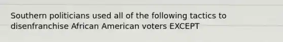 ​Southern politicians used all of the following tactics to disenfranchise African American voters EXCEPT