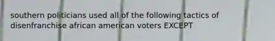 southern politicians used all of the following tactics of disenfranchise african american voters EXCEPT