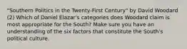 "Southern Politics in the Twenty-First Century" by David Woodard (2) Which of Daniel Elazar's categories does Woodard claim is most appropriate for the South? Make sure you have an understanding of the six factors that constitute the South's political culture.