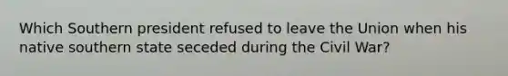 Which Southern president refused to leave the Union when his native southern state seceded during the Civil War?