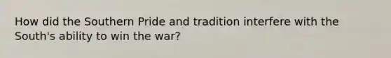 How did the Southern Pride and tradition interfere with the South's ability to win the war?