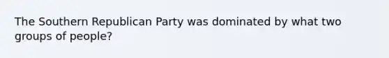 The Southern Republican Party was dominated by what two groups of people?