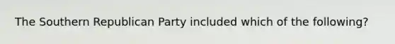 The Southern Republican Party included which of the following?