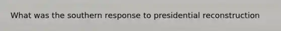 What was the southern response to presidential reconstruction