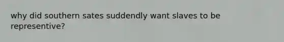 why did southern sates suddendly want slaves to be representive?