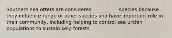 Southern sea otters are considered __________ species because they influence range of other species and have important role in their community, including helping to control sea urchin populations to sustain kelp forests