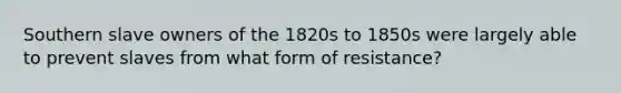 Southern slave owners of the 1820s to 1850s were largely able to prevent slaves from what form of resistance?