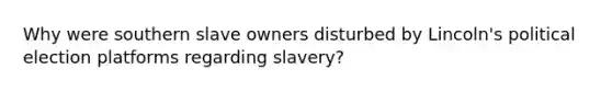 Why were southern slave owners disturbed by Lincoln's political election platforms regarding slavery?