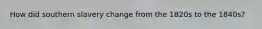How did southern slavery change from the 1820s to the 1840s?