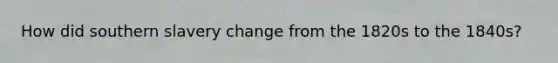 How did southern slavery change from the 1820s to the 1840s?