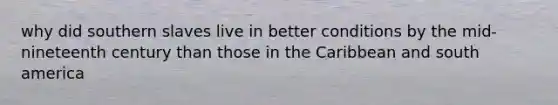 why did southern slaves live in better conditions by the mid-nineteenth century than those in the Caribbean and south america