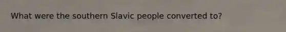 What were the southern Slavic people converted to?