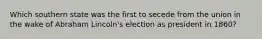 Which southern state was the first to secede from the union in the wake of Abraham Lincoln's election as president in 1860?
