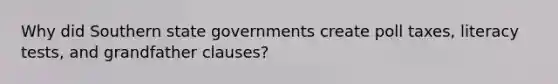 Why did Southern state governments create poll taxes, literacy tests, and grandfather clauses?