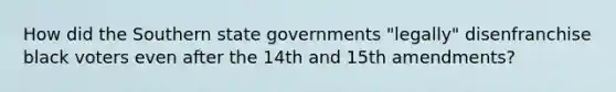 How did the Southern state governments "legally" disenfranchise black voters even after the 14th and 15th amendments?