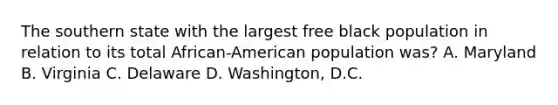 The southern state with the largest free black population in relation to its total African-American population was? A. Maryland B. Virginia C. Delaware D. Washington, D.C.