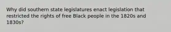 Why did southern state legislatures enact legislation that restricted the rights of free Black people in the 1820s and 1830s?