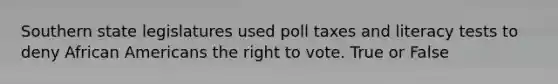 Southern state legislatures used poll taxes and literacy tests to deny <a href='https://www.questionai.com/knowledge/kktT1tbvGH-african-americans' class='anchor-knowledge'>african americans</a> <a href='https://www.questionai.com/knowledge/kr9tEqZQot-the-right-to-vote' class='anchor-knowledge'>the right to vote</a>. True or False