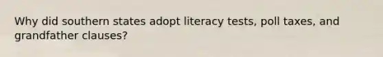 Why did southern states adopt literacy tests, poll taxes, and grandfather clauses?