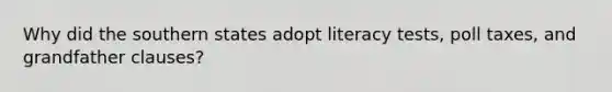 Why did the southern states adopt literacy tests, poll taxes, and grandfather clauses?