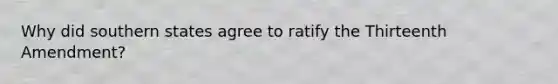 Why did southern states agree to ratify the Thirteenth Amendment?
