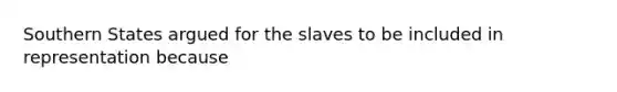 Southern States argued for the slaves to be included in representation because