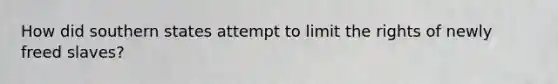 How did southern states attempt to limit the rights of newly freed slaves?