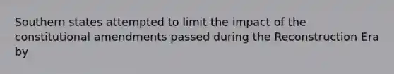 Southern states attempted to limit the impact of the constitutional amendments passed during the Reconstruction Era by