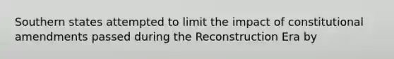 Southern states attempted to limit the impact of constitutional amendments passed during the Reconstruction Era by