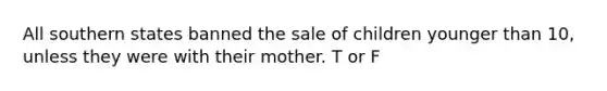 All southern states banned the sale of children younger than 10, unless they were with their mother. T or F