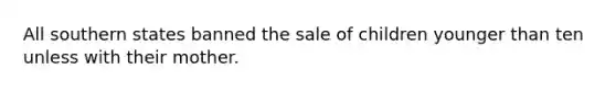 All southern states banned the sale of children younger than ten unless with their mother.