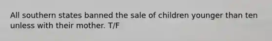 All southern states banned the sale of children younger than ten unless with their mother. T/F